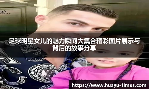 足球明星女儿的魅力瞬间大集合精彩图片展示与背后的故事分享