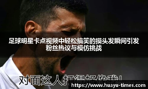 足球明星卡点视频中轻松搞笑的摸头发瞬间引发粉丝热议与模仿挑战
