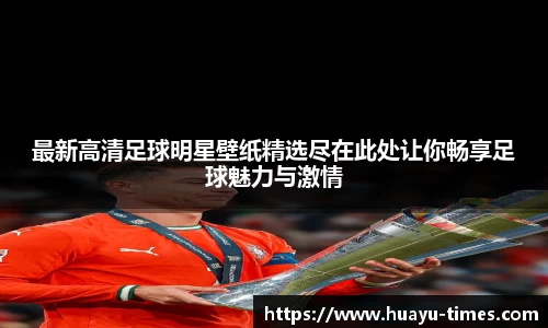 最新高清足球明星壁纸精选尽在此处让你畅享足球魅力与激情
